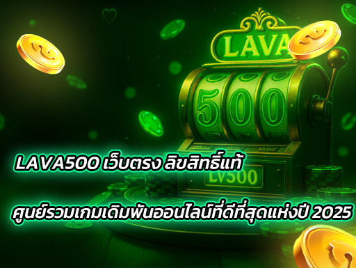 LAVA500 เว็บตรง ลิขสิทธิ์แท้ ศูนย์รวมเกมเดิมพันออนไลน์ที่ดีที่สุดแห่งปี 2025